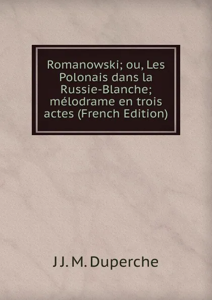 Обложка книги Romanowski; ou, Les Polonais dans la Russie-Blanche; melodrame en trois actes (French Edition), J J. M. Duperche