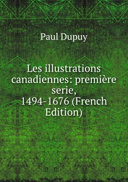 Обложка книги Les illustrations canadiennes: premiere serie, 1494-1676 (French Edition), Paul Dupuy