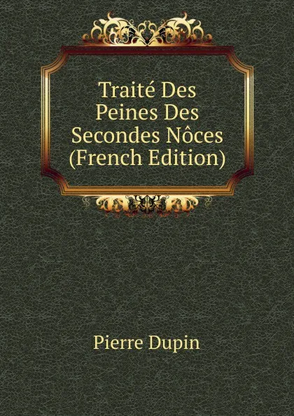 Обложка книги Traite Des Peines Des Secondes Noces (French Edition), Pierre Dupin