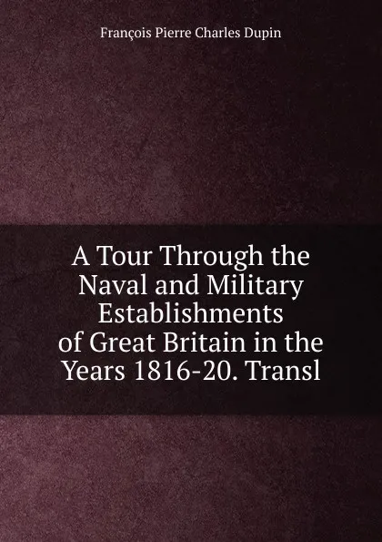 Обложка книги A Tour Through the Naval and Military Establishments of Great Britain in the Years 1816-20. Transl, François Pierre Charles Dupin