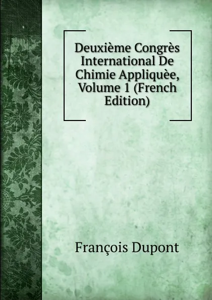 Обложка книги Deuxieme Congres International De Chimie Appliquee, Volume 1 (French Edition), François Dupont