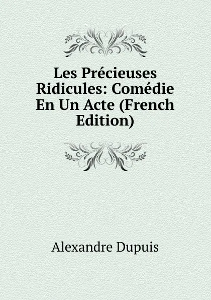 Обложка книги Les Precieuses Ridicules: Comedie En Un Acte (French Edition), Alexandre Dupuis