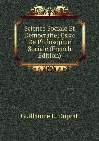 Обложка книги Science Sociale Et Democratie; Essai De Philosophie Sociale (French Edition), Guillaume L. Duprat