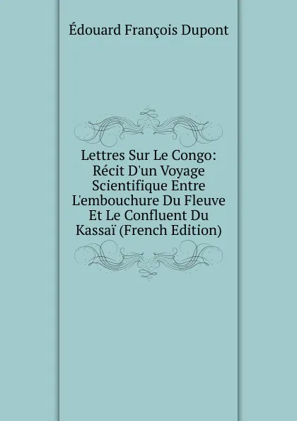 Обложка книги Lettres Sur Le Congo: Recit D.un Voyage Scientifique Entre L.embouchure Du Fleuve Et Le Confluent Du Kassai (French Edition), Édouard François Dupont