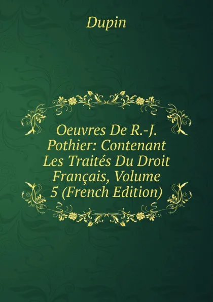 Обложка книги Oeuvres De R.-J. Pothier: Contenant Les Traites Du Droit Francais, Volume 5 (French Edition), Dupin