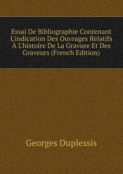 Обложка книги Essai De Bibliographie Contenant L.indication Des Ouvrages Relatifs A L.histoire De La Gravure Et Des Graveurs (French Edition), Georges Duplessis