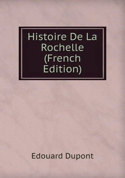 Обложка книги Histoire De La Rochelle (French Edition), Edouard Dupont