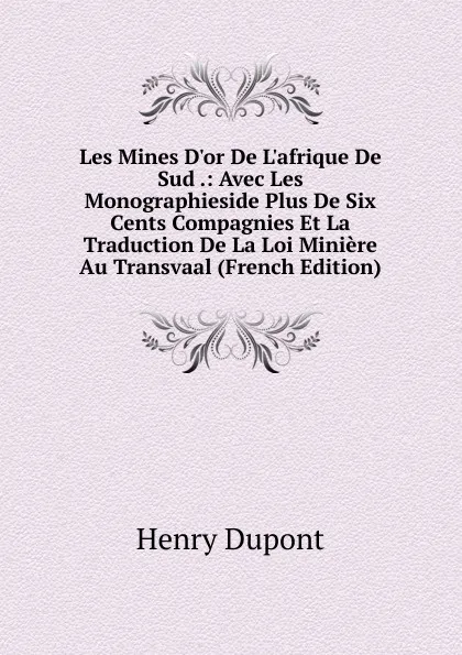 Обложка книги Les Mines D.or De L.afrique De Sud .: Avec Les Monographieside Plus De Six Cents Compagnies Et La Traduction De La Loi Miniere Au Transvaal (French Edition), Henry Dupont