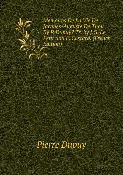 Обложка книги Memoires De La Vie De Jacques-Auguste De Thou By P. Dupuy. Tr. by J.G. Le Petit and F. Costard. (French Edition), Pierre Dupuy