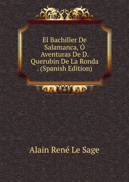 Обложка книги El Bachiller De Salamanca, O Aventuras De D. Querubin De La Ronda . (Spanish Edition), Alain René le Sage