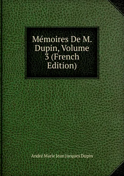 Обложка книги Memoires De M. Dupin, Volume 3 (French Edition), André Marie Jean Jacques Dupin