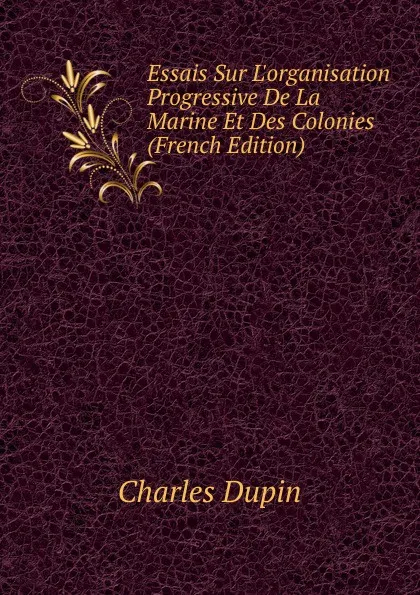 Обложка книги Essais Sur L.organisation Progressive De La Marine Et Des Colonies (French Edition), Charles Dupin