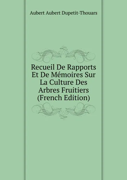 Обложка книги Recueil De Rapports Et De Memoires Sur La Culture Des Arbres Fruitiers (French Edition), Aubert Aubert Dupetit-Thouars