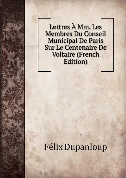 Обложка книги Lettres A Mm. Les Membres Du Conseil Municipal De Paris Sur Le Centenaire De Voltaire (French Edition), Dupanloup Félix