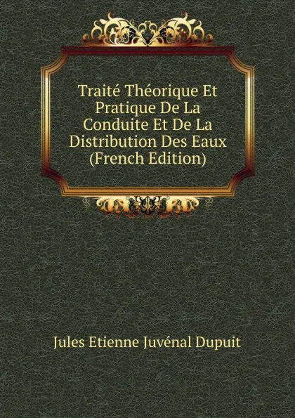 Обложка книги Traite Theorique Et Pratique De La Conduite Et De La Distribution Des Eaux (French Edition), Jules Etienne Juvénal Dupuit