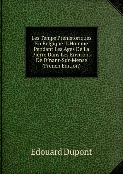 Обложка книги Les Temps Prehistoriques En Belgique: L.Homme Pendant Les Ages De La Pierre Dans Les Environs De Dinant-Sur-Mense (French Edition), Edouard Dupont