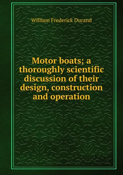 Обложка книги Motor boats; a thoroughly scientific discussion of their design, construction and operation, William Frederick Durand