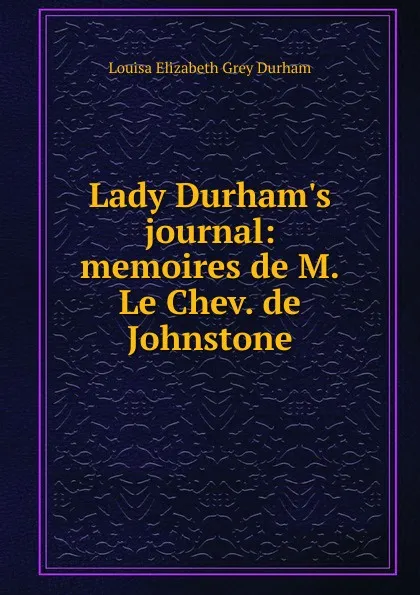 Обложка книги Lady Durham.s journal: memoires de M.Le Chev. de Johnstone, Louisa Elizabeth Grey Durham