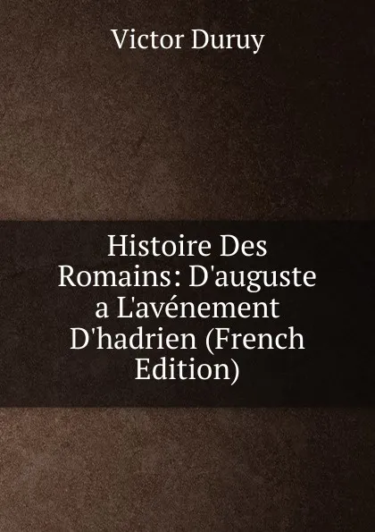 Обложка книги Histoire Des Romains: D.auguste a L.avenement D.hadrien (French Edition), Victor Duruy