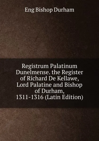 Обложка книги Registrum Palatinum Dunelmense. the Register of Richard De Kellawe, Lord Palatine and Bishop of Durham, 1311-1316 (Latin Edition), Eng Bishop Durham