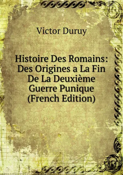 Обложка книги Histoire Des Romains: Des Origines a La Fin De La Deuxieme Guerre Punique (French Edition), Victor Duruy