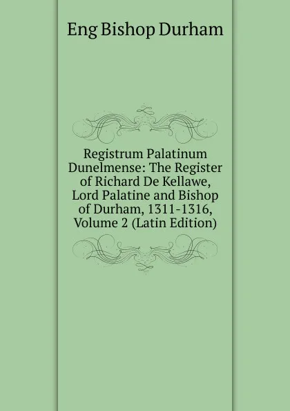 Обложка книги Registrum Palatinum Dunelmense: The Register of Richard De Kellawe, Lord Palatine and Bishop of Durham, 1311-1316, Volume 2 (Latin Edition), Eng Bishop Durham