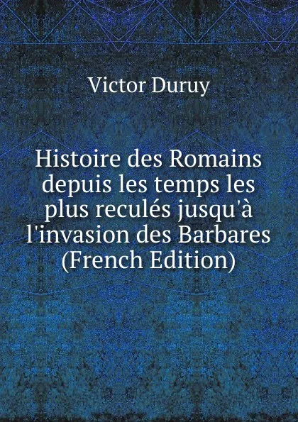 Обложка книги Histoire des Romains depuis les temps les plus recules jusqu.a l.invasion des Barbares (French Edition), Victor Duruy