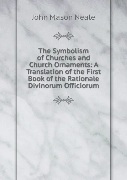 Обложка книги The Symbolism of Churches and Church Ornaments: A Translation of the First Book of the Rationale Divinorum Officiorum, John Mason Neale