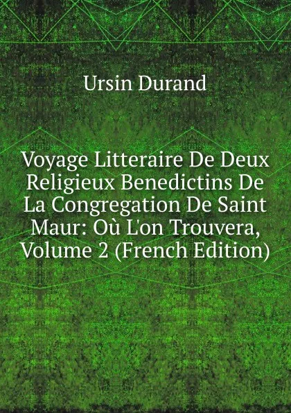 Обложка книги Voyage Litteraire De Deux Religieux Benedictins De La Congregation De Saint Maur: Ou L.on Trouvera, Volume 2 (French Edition), Ursin Durand