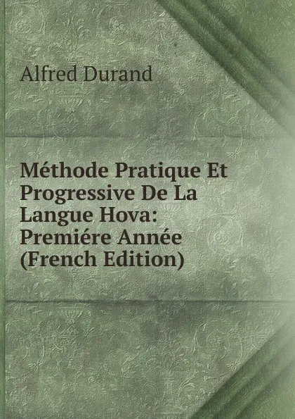 Обложка книги Methode Pratique Et Progressive De La Langue Hova: Premiere Annee (French Edition), Alfred Durand