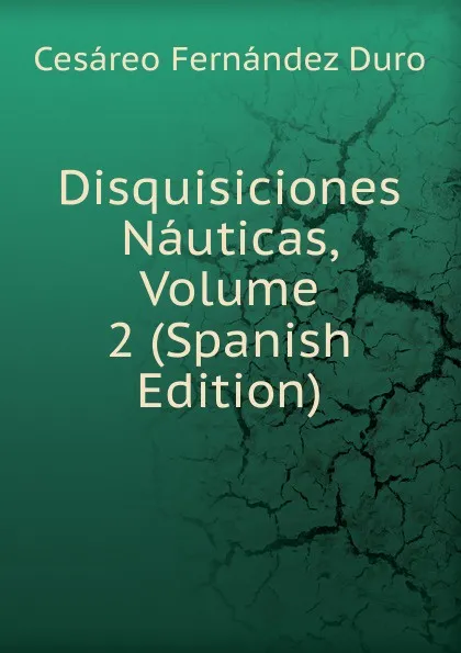 Обложка книги Disquisiciones Nauticas, Volume 2 (Spanish Edition), Cesáreo Fernández Duro