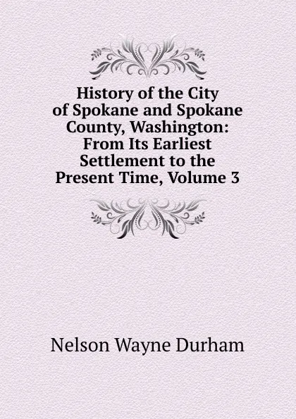Обложка книги History of the City of Spokane and Spokane County, Washington: From Its Earliest Settlement to the Present Time, Volume 3, Nelson Wayne Durham
