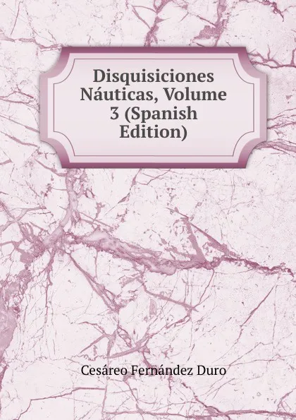 Обложка книги Disquisiciones Nauticas, Volume 3 (Spanish Edition), Cesáreo Fernández Duro