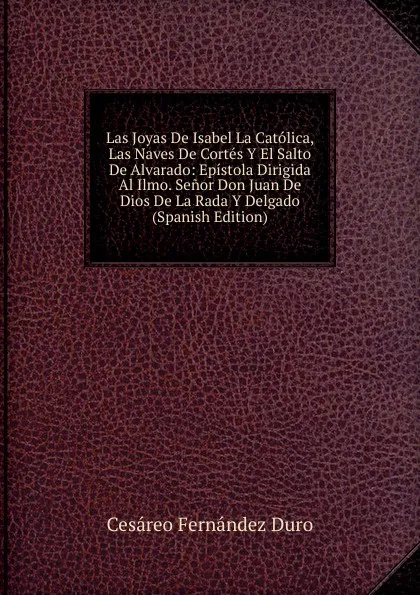 Обложка книги Las Joyas De Isabel La Catolica, Las Naves De Cortes Y El Salto De Alvarado: Epistola Dirigida Al Ilmo. Senor Don Juan De Dios De La Rada Y Delgado (Spanish Edition), Cesáreo Fernández Duro