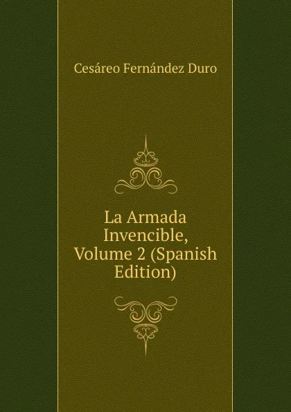 Обложка книги La Armada Invencible, Volume 2 (Spanish Edition), Cesáreo Fernández Duro