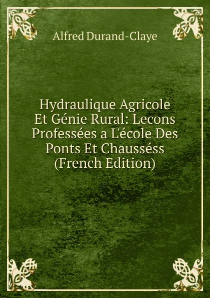 Обложка книги Hydraulique Agricole Et Genie Rural: Lecons Professees a L.ecole Des Ponts Et Chaussess (French Edition), Alfred Durand-Claye