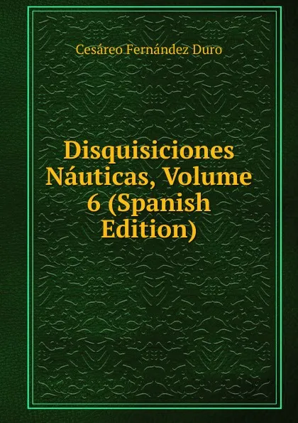 Обложка книги Disquisiciones Nauticas, Volume 6 (Spanish Edition), Cesáreo Fernández Duro