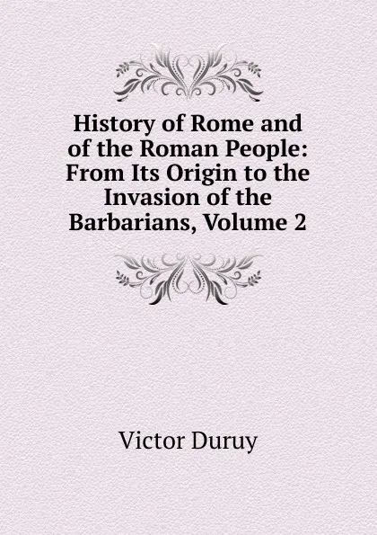 Обложка книги History of Rome and of the Roman People: From Its Origin to the Invasion of the Barbarians, Volume 2, Victor Duruy