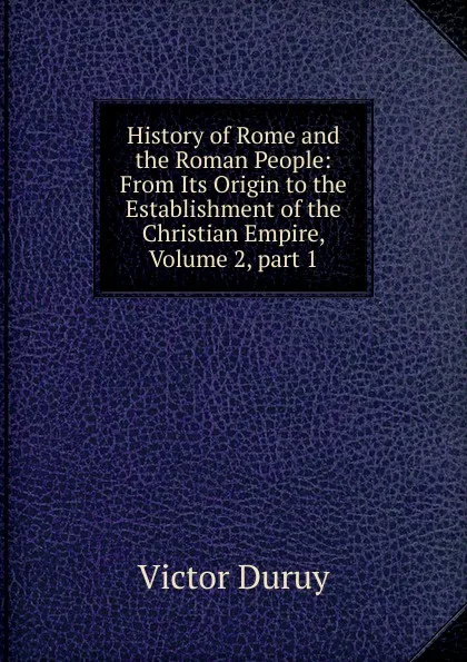 Обложка книги History of Rome and the Roman People: From Its Origin to the Establishment of the Christian Empire, Volume 2,.part 1, Victor Duruy