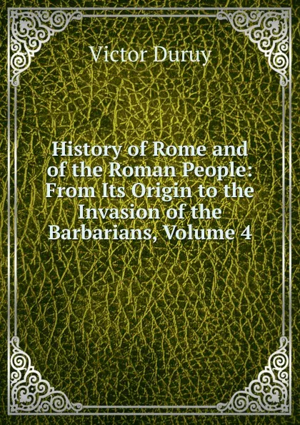 Обложка книги History of Rome and of the Roman People: From Its Origin to the Invasion of the Barbarians, Volume 4, Victor Duruy