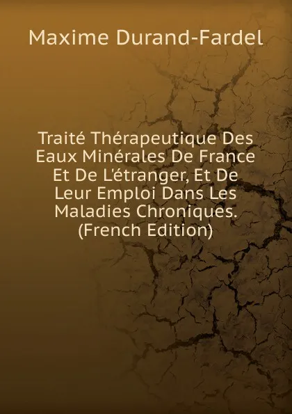 Обложка книги Traite Therapeutique Des Eaux Minerales De France Et De L.etranger, Et De Leur Emploi Dans Les Maladies Chroniques. (French Edition), Maxime Durand-Fardel