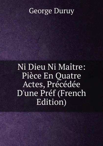 Обложка книги Ni Dieu Ni Maitre: Piece En Quatre Actes, Precedee D.une Pref (French Edition), George Duruy