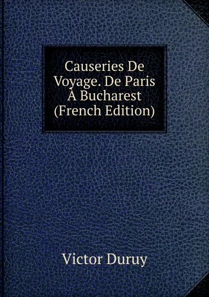 Обложка книги Causeries De Voyage. De Paris A Bucharest (French Edition), Victor Duruy