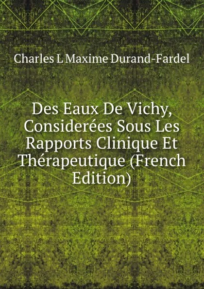 Обложка книги Des Eaux De Vichy, Considerees Sous Les Rapports Clinique Et Therapeutique (French Edition), Charles L Maxime Durand-Fardel