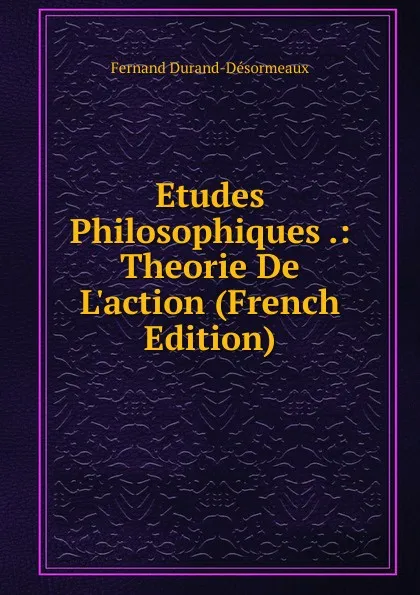 Обложка книги Etudes Philosophiques .: Theorie De L.action (French Edition), Fernand Durand-Désormeaux