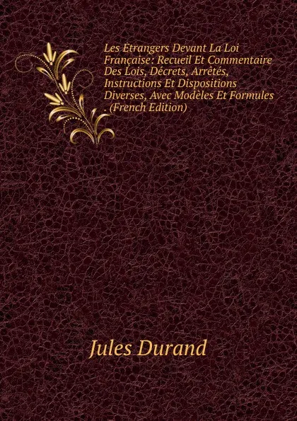 Обложка книги Les Etrangers Devant La Loi Francaise: Recueil Et Commentaire Des Lois, Decrets, Arretes, Instructions Et Dispositions Diverses, Avec Modeles Et Formules . (French Edition), Jules Durand