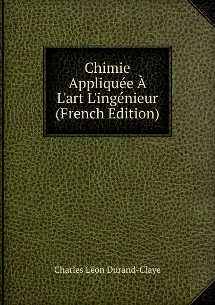 Обложка книги Chimie Appliquee A L.art L.ingenieur (French Edition), Charles Léon Durand-Claye