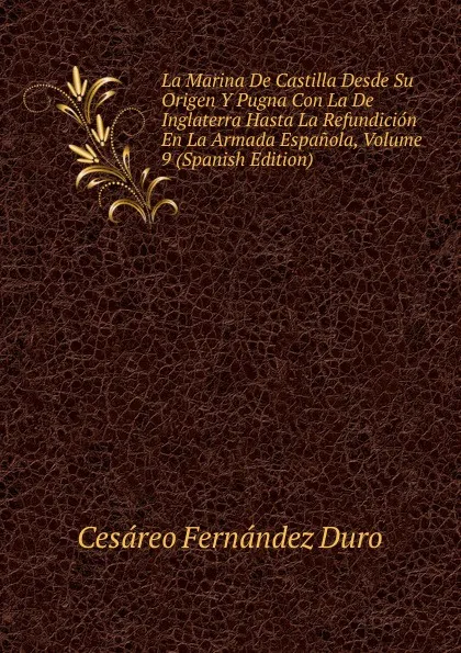 Обложка книги La Marina De Castilla Desde Su Origen Y Pugna Con La De Inglaterra Hasta La Refundicion En La Armada Espanola, Volume 9 (Spanish Edition), Cesáreo Fernández Duro