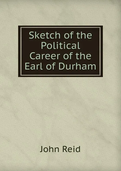 Обложка книги Sketch of the Political Career of the Earl of Durham, John Reid