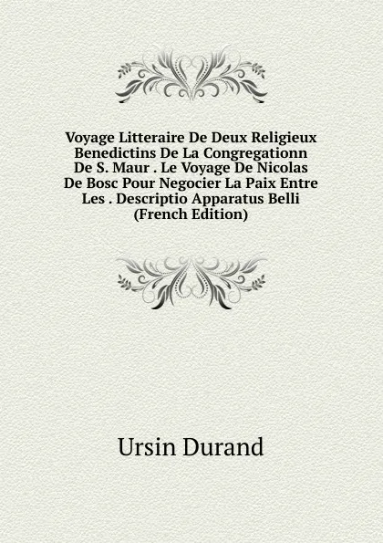 Обложка книги Voyage Litteraire De Deux Religieux Benedictins De La Congregationn De S. Maur . Le Voyage De Nicolas De Bosc Pour Negocier La Paix Entre Les . Descriptio Apparatus Belli (French Edition), Ursin Durand